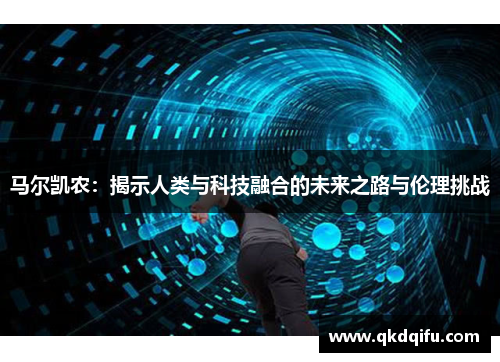马尔凯农:揭示人类与科技融合的未来之路与伦理挑战 马尔凯农:揭示人类与科技融合的未来之路与伦理挑战