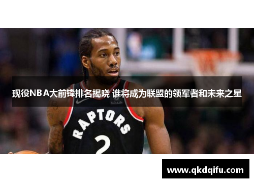 现役NBA大前锋排名揭晓 谁将成为联盟的领军者和未来之星 现役NBA大前锋排名揭晓 谁将成为联盟的领军者和未来之星