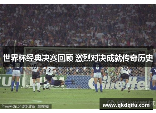 世界杯经典决赛回顾 激烈对决成就传奇历史