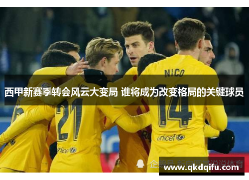 西甲新赛季转会风云大变局 谁将成为改变格局的关键球员 西甲新赛季转会风云大变局 谁将成为改变格局的关键球员