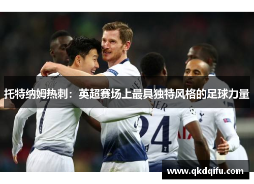 托特纳姆热刺:英超赛场上最具独特风格的足球力量 托特纳姆热刺:英超赛场上最具独特风格的足球力量