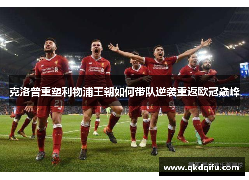 克洛普重塑利物浦王朝如何带队逆袭重返欧冠巅峰 克洛普重塑利物浦王朝如何带队逆袭重返欧冠巅峰