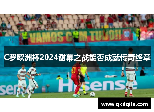 C罗欧洲杯2024谢幕之战能否成就传奇终章 C罗欧洲杯2024谢幕之战能否成就传奇终章