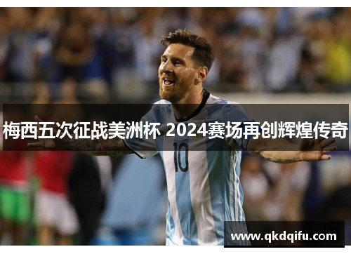 梅西五次征战美洲杯 2024赛场再创辉煌传奇 梅西五次征战美洲杯 2024赛场再创辉煌传奇