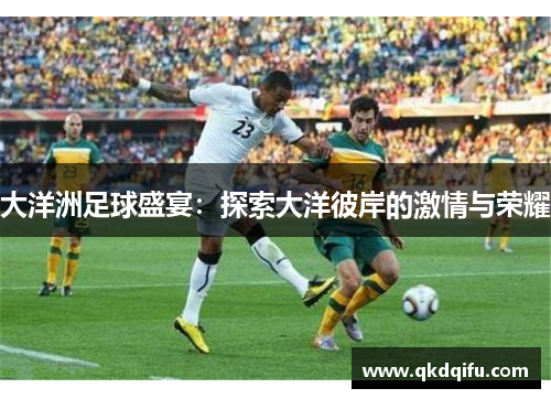 大洋洲足球盛宴：探索大洋彼岸的激情与荣耀