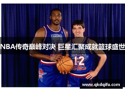 NBA传奇巅峰对决 巨星汇聚成就篮球盛世