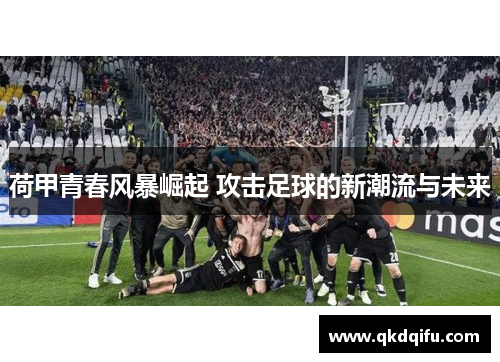 荷甲青春风暴崛起 攻击足球的新潮流与未来 荷甲青春风暴崛起 攻击足球的新潮流与未来