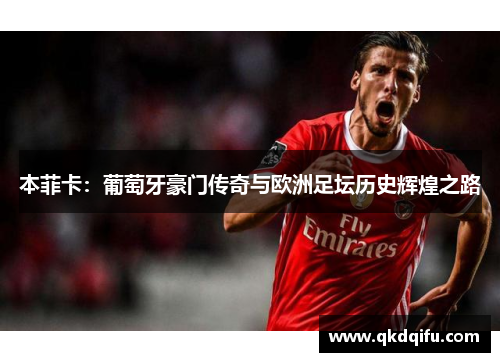 本菲卡:葡萄牙豪门传奇与欧洲足坛历史辉煌之路 本菲卡:葡萄牙豪门传奇与欧洲足坛历史辉煌之路