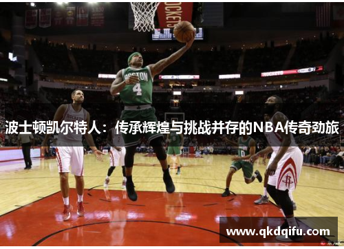 波士顿凯尔特人:传承辉煌与挑战并存的NBA传奇劲旅 波士顿凯尔特人:传承辉煌与挑战并存的NBA传奇劲旅