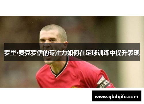 罗里·麦克罗伊的专注力如何在足球训练中提升表现 罗里·麦克罗伊的专注力如何在足球训练中提升表现