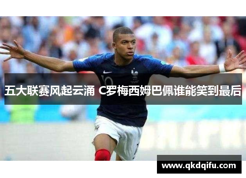 五大联赛风起云涌 C罗梅西姆巴佩谁能笑到最后