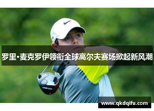 罗里·麦克罗伊领衔全球高尔夫赛场掀起新风潮 罗里·麦克罗伊领衔全球高尔夫赛场掀起新风潮