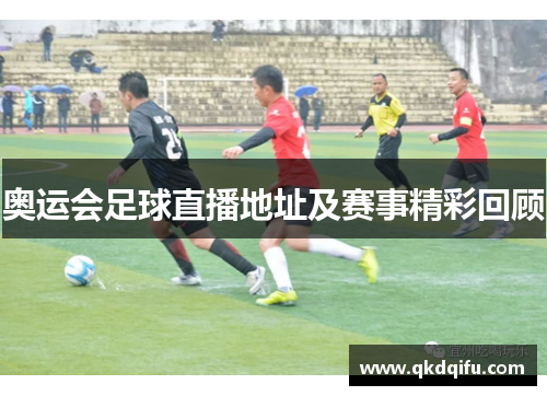 奥运会足球直播地址及赛事精彩回顾 奥运会足球直播地址及赛事精彩回顾