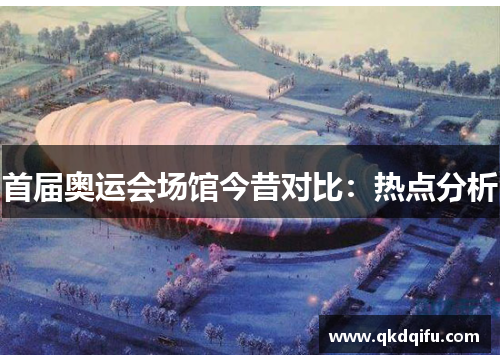 首届奥运会场馆今昔对比：热点分析